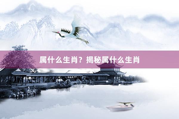 属什么生肖？揭秘属什么生肖